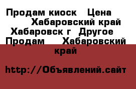 Продам киоск › Цена ­ 50 000 - Хабаровский край, Хабаровск г. Другое » Продам   . Хабаровский край